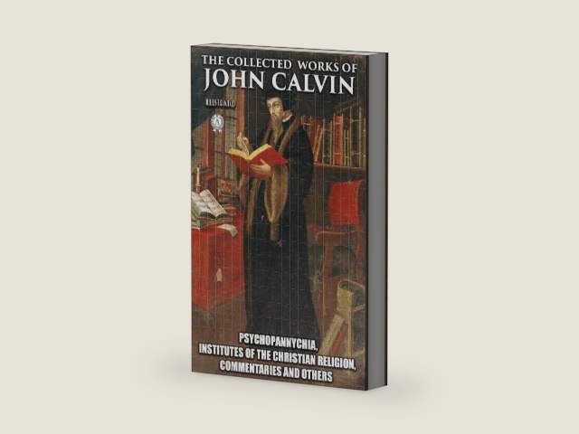 The Collected Works of John Calvin. Illustated: Psychopannychia, Institutes of the Christian Religion, Commentaries and others by John Calvin