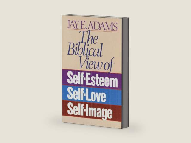 The Biblical View of Self-Esteem, Self-Love, and Self-Image by Jay E. Adams