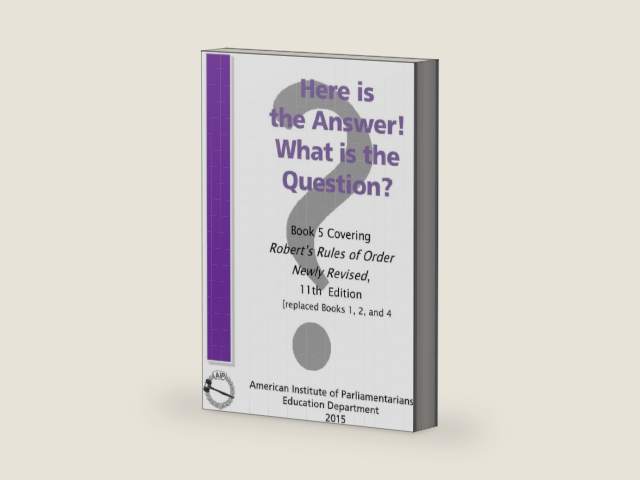 Here is the Answer! What is the Question?: Book 5, Covering Robert’s Rules of Order Newly Revised by American Institute of Parliamentarians