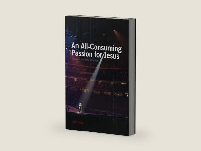 An All-Consuming Passion for Jesus: Appeals to the Rising Generation by John Piper