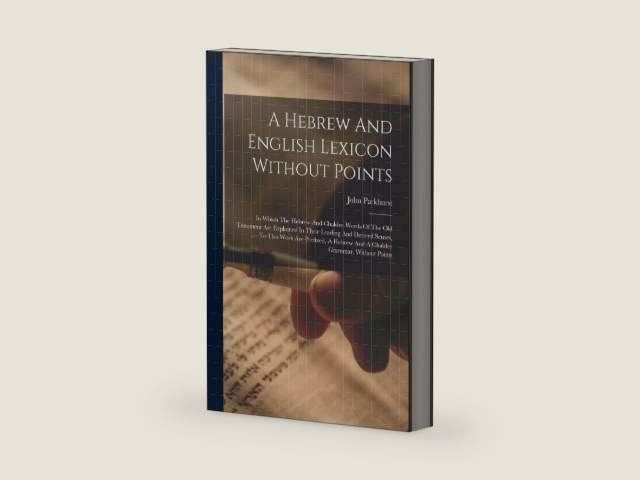 A Hebrew And English Lexicon Without Points: In Which The Hebrew And Chaldee Words Of The Old Testament Are Explained In Their Leading And Derived ... Hebrew And A Chaldee Grammar, Without Points by John Parkhurst