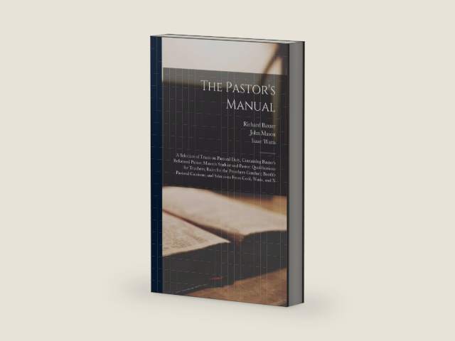 The Pastor's Manual: A Selection of Tracts on Pastoral Duty, Containing Baxter's Reformed Pastor; Mason's Student and Pastor; Qualifications for ... and Selections From Cecil, Watts, and N by Richard Baxter