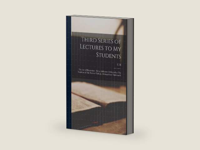 Third Series of Lectures to my Students: The art of Illustration: Being Addresses Delivered to The Students of The Pastors' College, Metropolitan Tabernacle by C H 1834-1892 Spurgeon