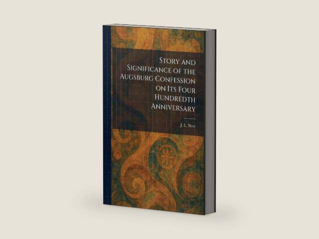Story and Significance of the Augsburg Confession on Its Four Hundredth Anniversary by J L Neve