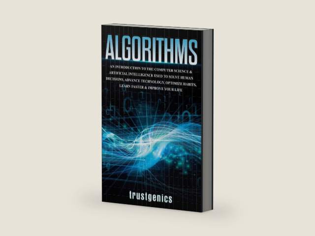 Algorithms: An Introduction to The Computer Science & Artificial Intelligence Used to Solve Human Decisions, Advance Technology, Optimize Habits, Learn Faster & Your Improve Life by Trust Genics