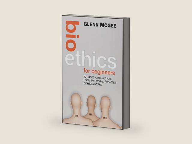 Bioethics for Beginners: 60 Cases and Cautions from the Moral Frontier of Healthcare by Glenn McGee