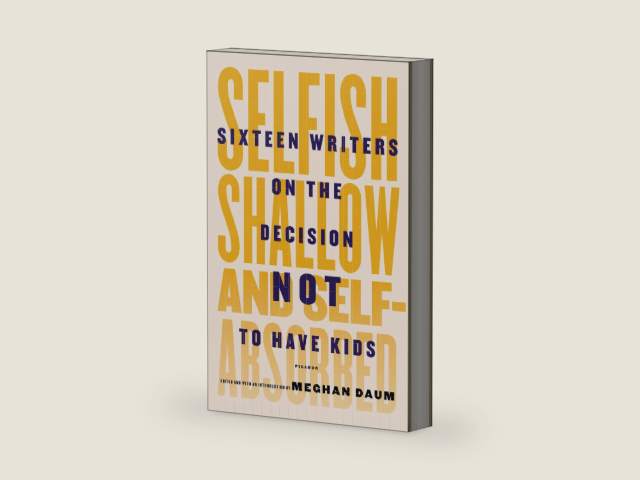 Selfish, Shallow, and Self-Absorbed: Sixteen Writers on the Decision Not to Have Kids by Meghan Daum