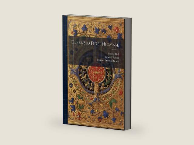 Defensio Fidei Nicænæ: A Defense Of The Nicene Creed, Out Of The Extant Writings Of The Catholick Doctors, Who Flourished During The Three First Centuries Of The Christian Church by George Bull