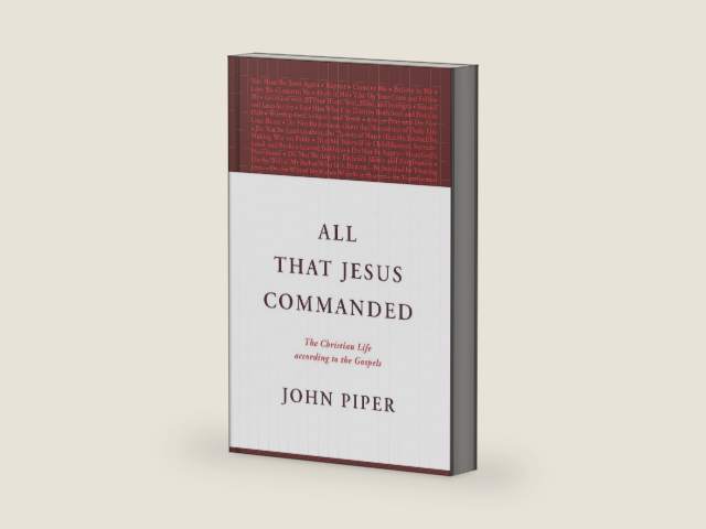 All That Jesus Commanded: The Christian Life according to the Gospels by John Piper