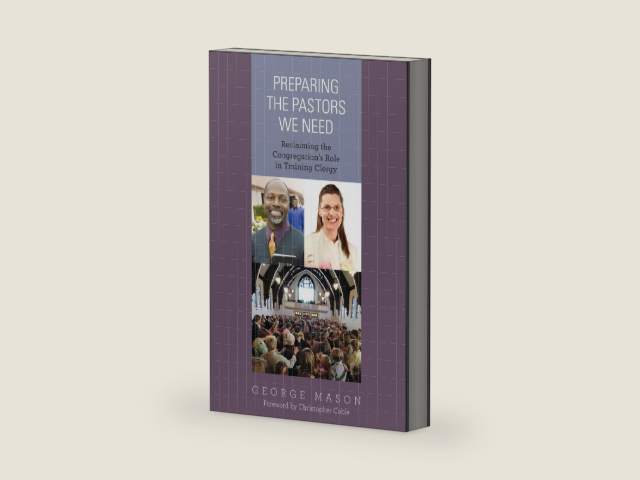 Preparing the Pastors We Need: Reclaiming the Congregation's Role in Training Clergy by Rev. George A. Mason