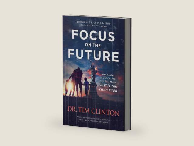 Focus on the Future: Your Family, Your Faith, and Your Voice Matter Now More than Ever by Dr. Tim Clinton