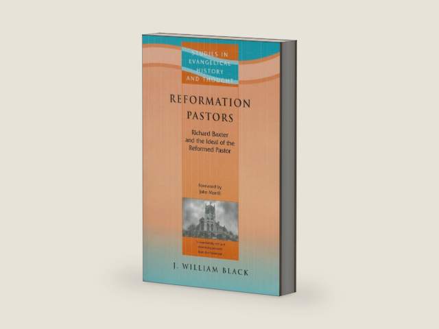 Reformation Pastors: Richard Baxter and the Idea of the Reformed Pastor by J William Black