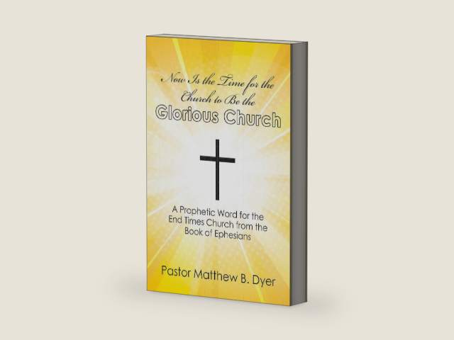 Now Is the Time for the Church to Be the Glorious Church: A Prophetic Word for the End Times Church from the Book of Ephesians by Pastor Matthew B. Dyer