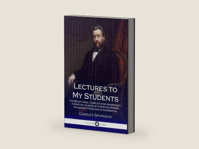 Lectures to My Students: The 28 Lectures, Complete and Unabridged - A Spiritual Classic of Christian Wisdom, Prayer and Preaching in the Ministry by Charles Spurgeon
