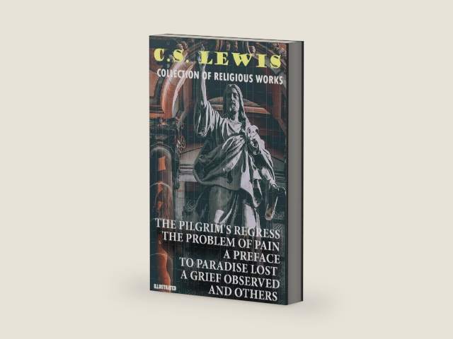 Collection of Religious Works. Illustrated: The Pilgrim's Regress, The Problem of Pain, A Preface to Paradise Lost, A Grief Observed and others by C.S. Lewis