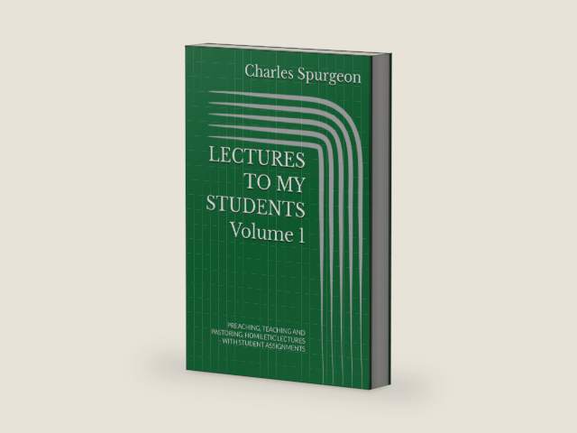 LECTURES TO MY STUDENTS Volume 1: PREACHING, TEACHING AND PASTORING, HOMILETIC LECTURES - WITH STUDENT ASSIGNMENTS by Charles Hadden Spurgeon