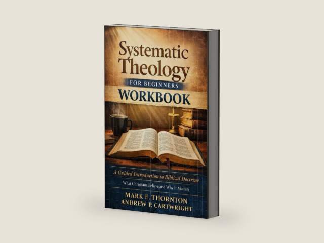 Systematic Theology for Beginners Workbook: A Guided Introduction to Biblical Doctrine, What Christians Believe and Why It Matters by Mark E. Thornton