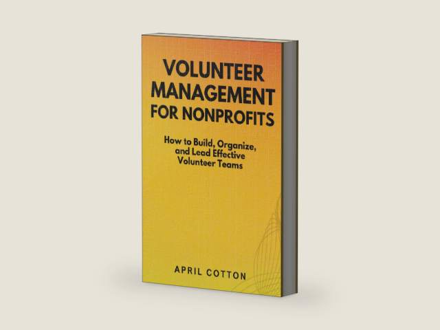 Volunteer Management for Nonprofits: How to Build, Organize, and Lead Effective Volunteer Teams by April Cotton