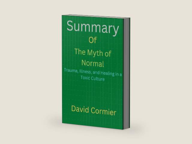 Summary Of The Myth of Normal: Trauma, Illness, and Healing in a Toxic Culture By Gabor Maté MD & Daniel Maté by David Cormier