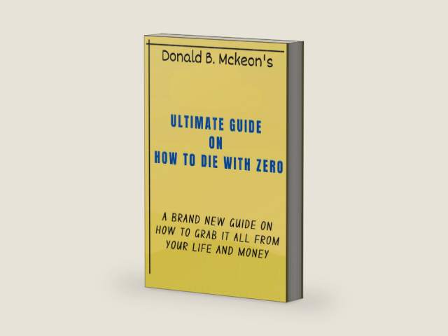 AN ULTIMATE GUIDE ON HOW TO DIE WITH ZERO: A BRAND NEW GUIDE ON HOW TO GRAB IT ALL FROM YOUR LIFE AND MONEY by DONALD B. MCKEON