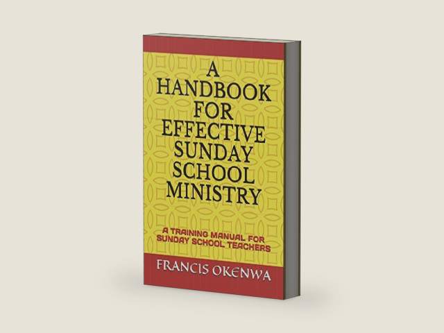 A HANDBOOK FOR EFFECTIVE SUNDAY SCHOOL MINISTRY: A TRAINING MANUAL FOR SUNDAY SCHOOL TEACHERS by FRANCIS OKENWA