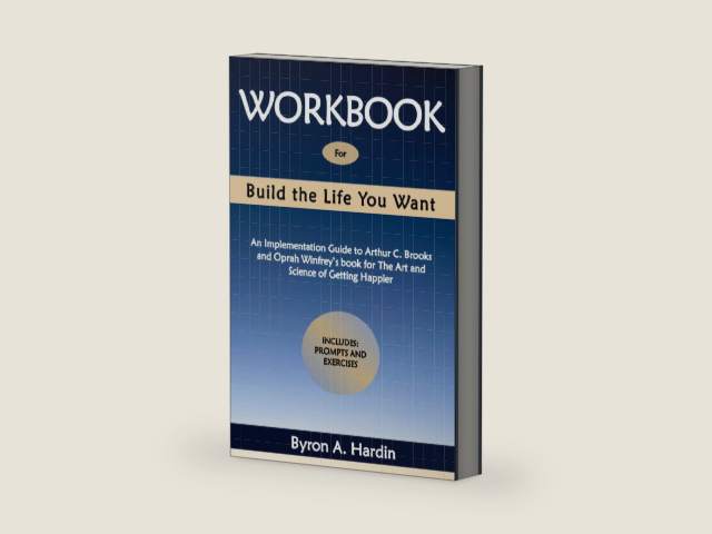 Workbook for Build the Life You Want: An Implementation Guide to Arthur C. Brooks and Oprah Winfrey’s book for The Art and Science of Getting Happier by Byron A. Hardin