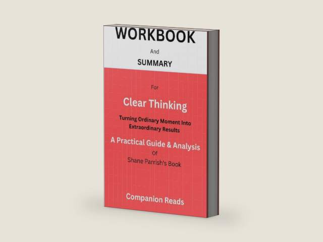 WORKBOOK And SUMMARY For Clear Thinking: Turning Ordinary Moments into Extraordinary Results: A Practical Guide And Analysis Of Shane Parrish's Book by Companion Reads