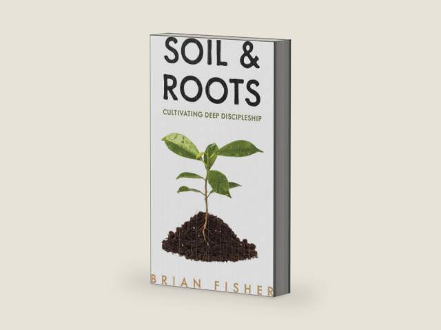 Soil & Roots: Cultivating Deep Discipleship by Brian Fisher
