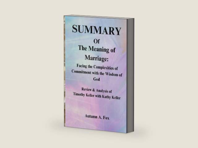 SUMMARY Of The Meaning of Marriage: Facing the Complexities of Commitment with the Wisdom of God: Review & Analysis of Timothy Keller with Kathy Keller by Autumn A. Fox