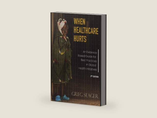 When Healthcare Hurts: An Evidence-Based Guide for Best Practices in Global Health Initiatives Second Edition by Greg Seager