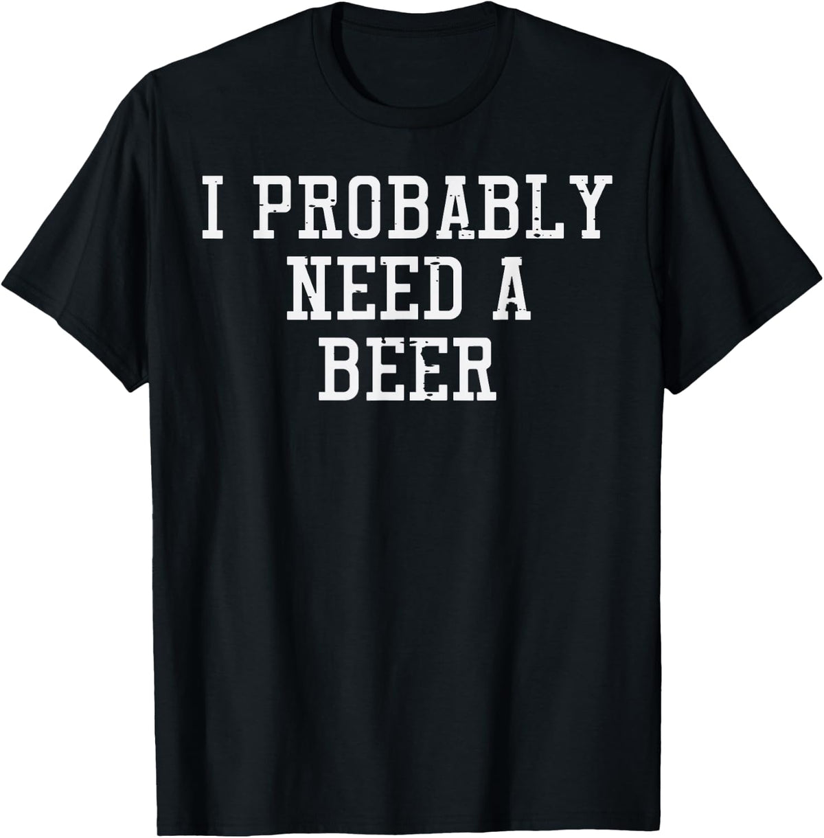 I Probably Need A Beer Funny Saying Drink Dad Men Women T-Shirt