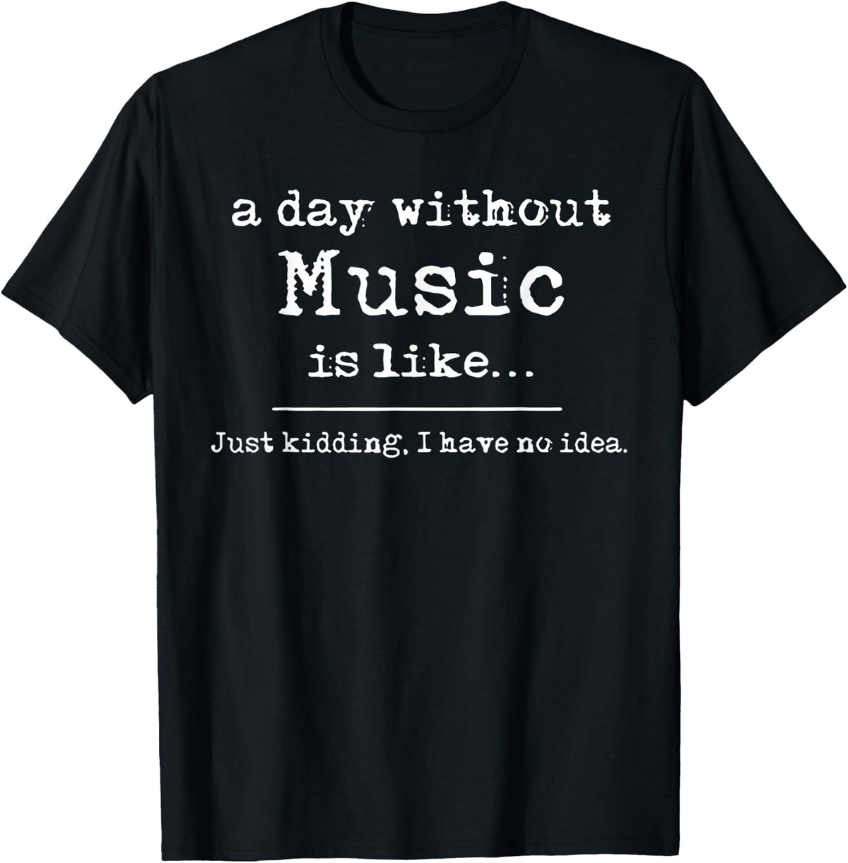 A Day Without Music Is Like Just Kidding I Have No Idea T-Shirt