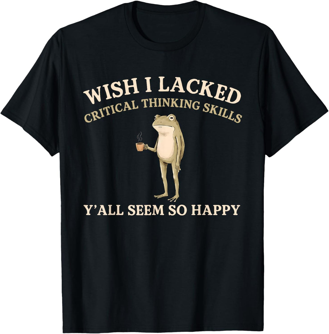 Wish I Lacked Critical Thinking Skills Y'all Seem So Happy T-Shirt