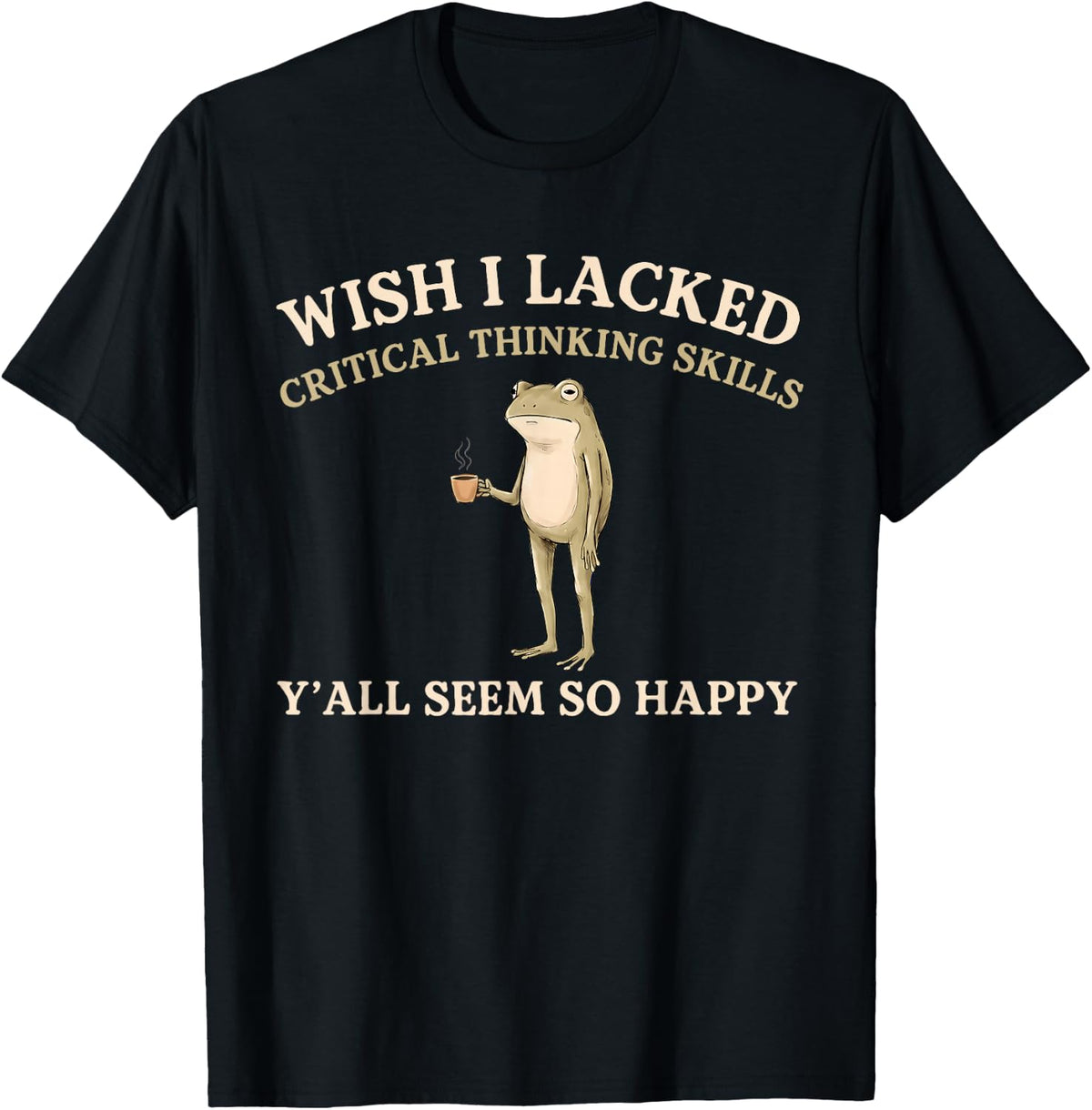 Wish I Lacked Critical Thinking Skills Y'all Seem So Happy T-Shirt