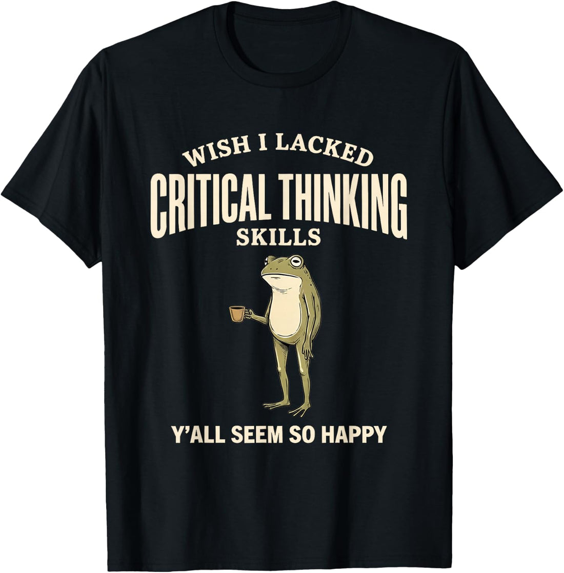 Wish I Lacked Critical Thinking Skills Y'all Seem So Happy T-Shirt
