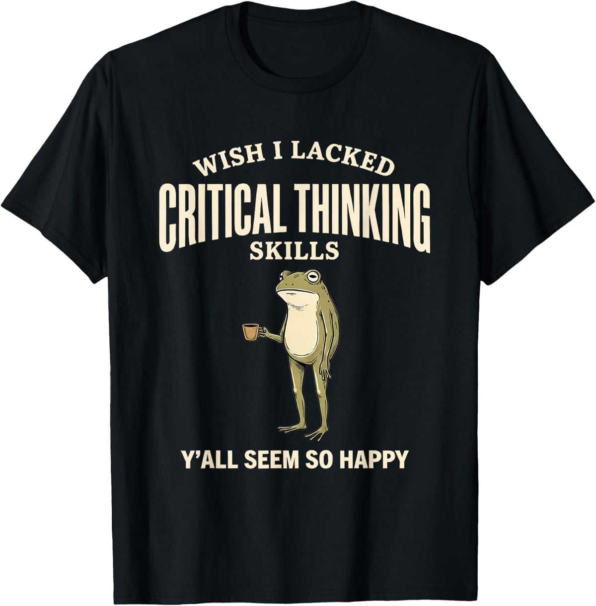 Wish I Lacked Critical Thinking Skills Y'all Seem So Happy T-Shirt
