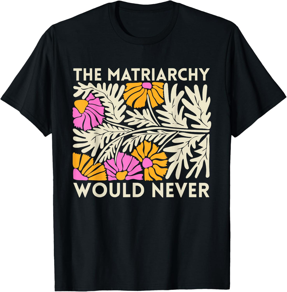 The Matriarchy Would Never Floral Feminist Botanical Art T-Shirt