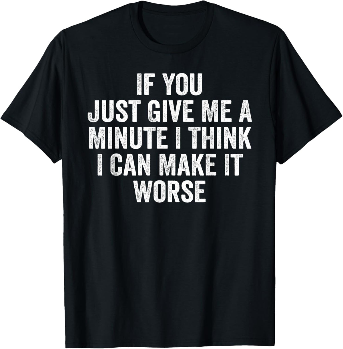 If You Just Give Me A Minute I Think I Can Make It Worse T-Shirt